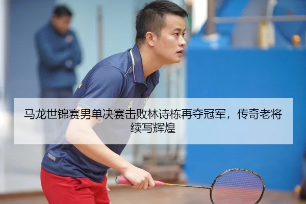 ma-long-shi-jin-sai-nan-dan-jue-sai-ji-bai-lin-shi-dong-zai-duo-guan-jun-chuan-qi-lao-jiang-xu-xie-hui-huang-2-572.jpg